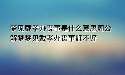 梦见戴孝办丧事是什么意思周公解梦梦见戴孝办丧事好不好