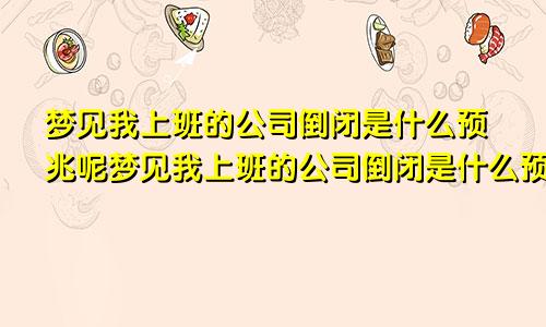 梦见我上班的公司倒闭是什么预兆呢梦见我上班的公司倒闭是什么预兆解梦