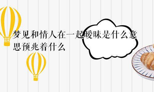梦见和情人在一起暧昧是什么意思预兆着什么