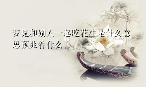 梦见和别人一起吃花生是什么意思预兆着什么