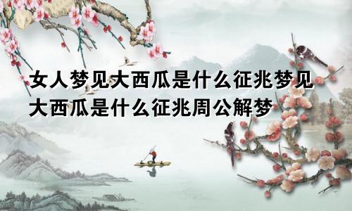 女人梦见大西瓜是什么征兆梦见大西瓜是什么征兆周公解梦