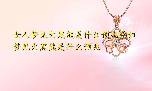 女人梦见大黑熊是什么预兆孕妇梦见大黑熊是什么预兆