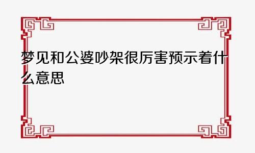 梦见和公婆吵架很厉害预示着什么意思
