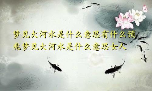 梦见大河水是什么意思有什么预兆梦见大河水是什么意思女人