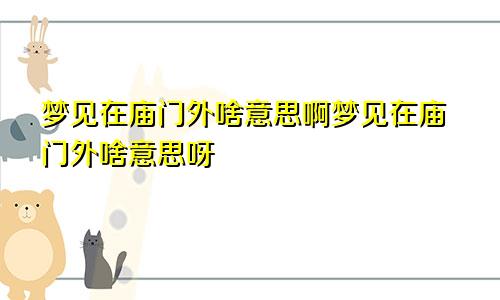 梦见在庙门外啥意思啊梦见在庙门外啥意思呀