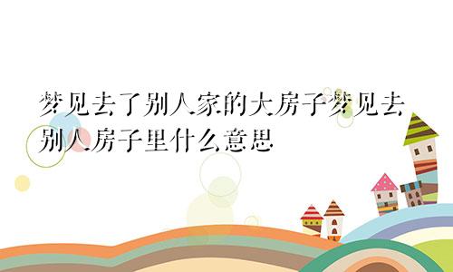 梦见去了别人家的大房子梦见去别人房子里什么意思