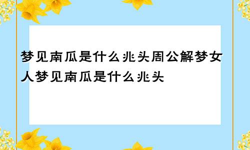 梦见南瓜是什么兆头周公解梦女人梦见南瓜是什么兆头