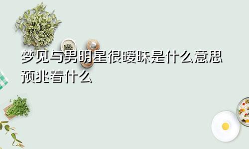 梦见与男明星很暧昧是什么意思预兆着什么