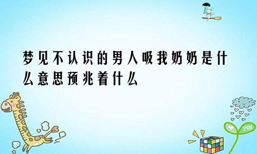 梦见不认识的男人吸我奶奶是什么意思预兆着什么