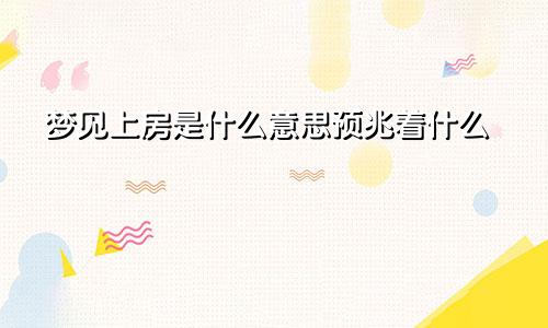 梦见上房是什么意思预兆着什么
