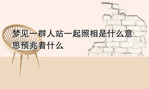梦见一群人站一起照相是什么意思预兆着什么