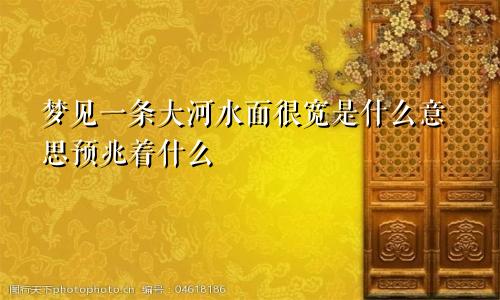 梦见一条大河水面很宽是什么意思预兆着什么