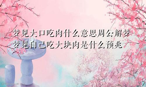 梦见大口吃肉什么意思周公解梦梦见自己吃大块肉是什么预兆