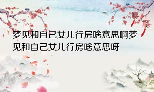 梦见和自己女儿行房啥意思啊梦见和自己女儿行房啥意思呀
