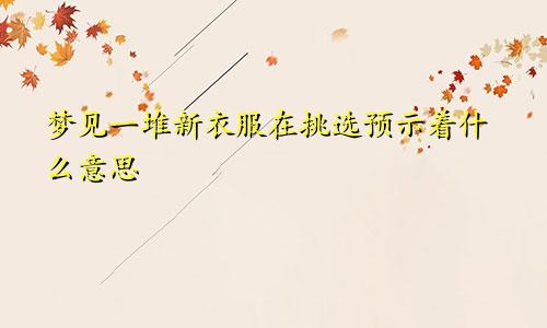 梦见一堆新衣服在挑选预示着什么意思