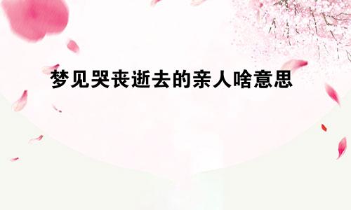 梦见哭丧逝去的亲人啥意思