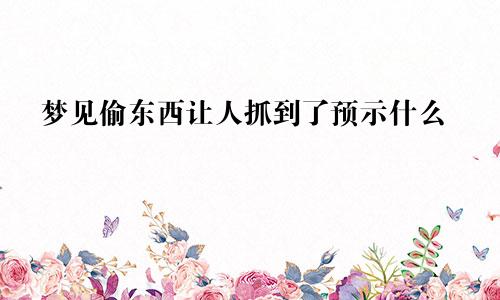 梦见偷东西让人抓到了预示什么