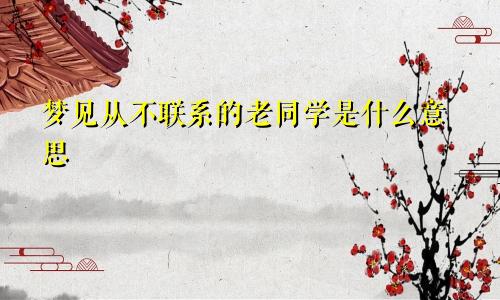 梦见从不联系的老同学是什么意思