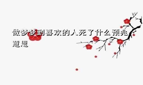 做梦梦到喜欢的人死了什么预兆意思
