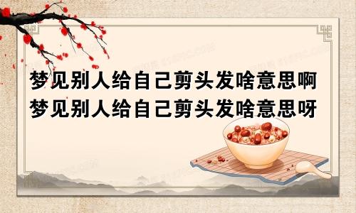 梦见别人给自己剪头发啥意思啊梦见别人给自己剪头发啥意思呀