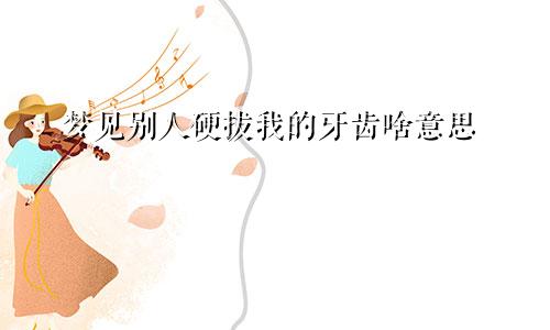 梦见别人硬拔我的牙齿啥意思