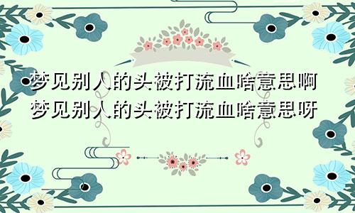 梦见别人的头被打流血啥意思啊梦见别人的头被打流血啥意思呀