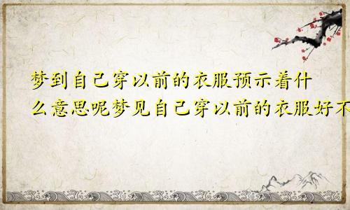 梦到自己穿以前的衣服预示着什么意思呢梦见自己穿以前的衣服好不好
