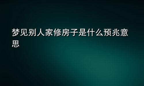 梦见别人家修房子是什么预兆意思