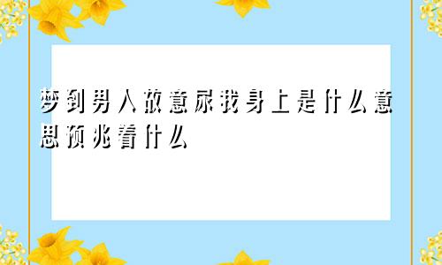 梦到男人故意尿我身上是什么意思预兆着什么