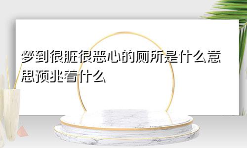 梦到很脏很恶心的厕所是什么意思预兆着什么