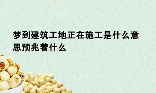 梦到建筑工地正在施工是什么意思预兆着什么