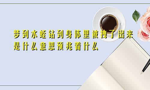 梦到水蛭钻到身体里被拽了出来是什么意思预兆着什么