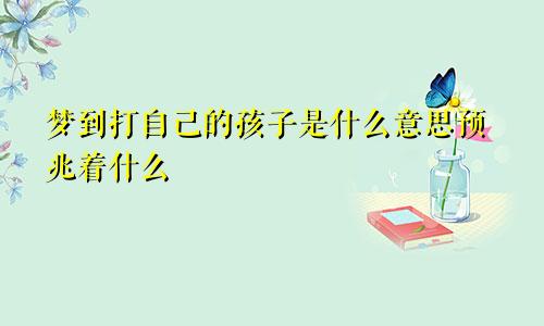 梦到打自己的孩子是什么意思预兆着什么