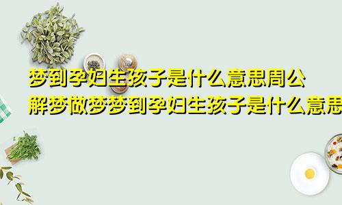 梦到孕妇生孩子是什么意思周公解梦做梦梦到孕妇生孩子是什么意思
