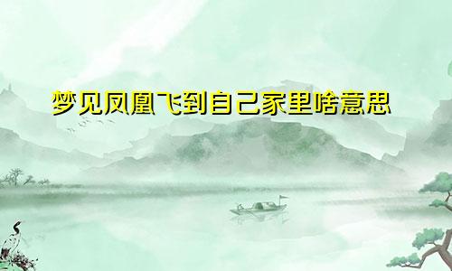 梦见凤凰飞到自己家里啥意思
