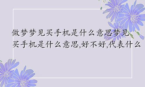 做梦梦见买手机是什么意思梦见买手机是什么意思,好不好,代表什么