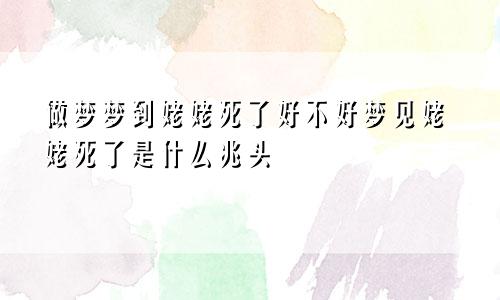 做梦梦到姥姥死了好不好梦见姥姥死了是什么兆头