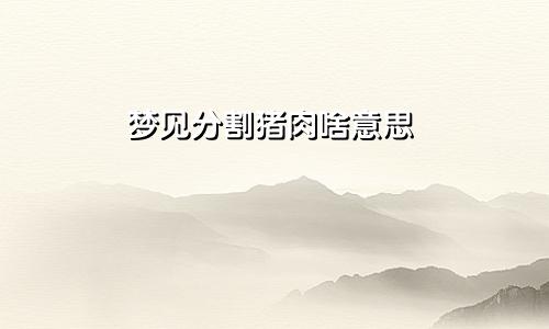 梦见分割猪肉啥意思