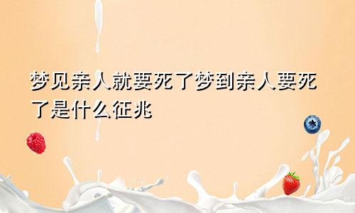 梦见亲人就要死了梦到亲人要死了是什么征兆