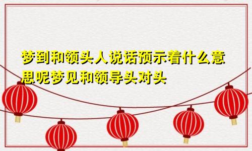 梦到和领头人说话预示着什么意思呢梦见和领导头对头