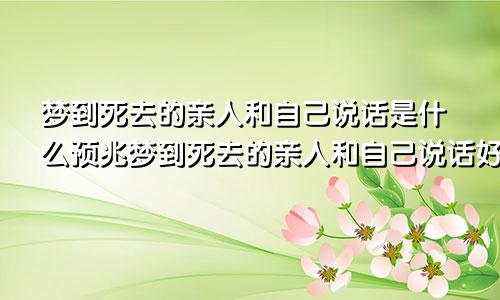 梦到死去的亲人和自己说话是什么预兆梦到死去的亲人和自己说话好不好
