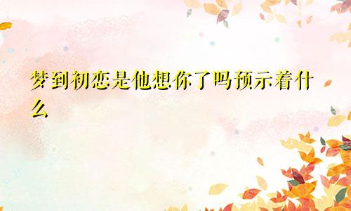 梦到初恋是他想你了吗预示着什么