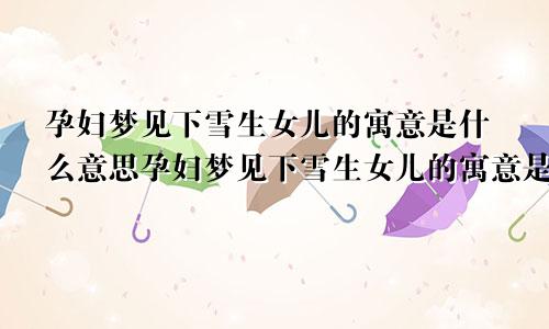 孕妇梦见下雪生女儿的寓意是什么意思孕妇梦见下雪生女儿的寓意是什么呢