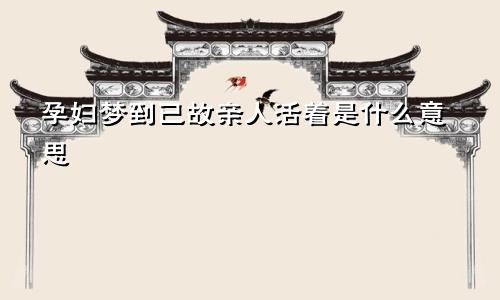 孕妇梦到已故亲人活着是什么意思