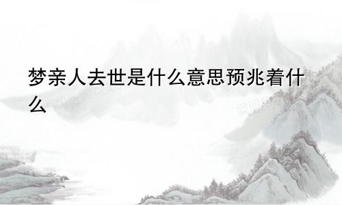 梦亲人去世是什么意思预兆着什么