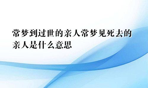 常梦到过世的亲人常梦见死去的亲人是什么意思