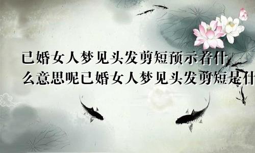 已婚女人梦见头发剪短预示着什么意思呢已婚女人梦见头发剪短是什么征兆