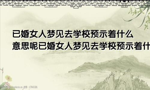 已婚女人梦见去学校预示着什么意思呢已婚女人梦见去学校预示着什么意思呀