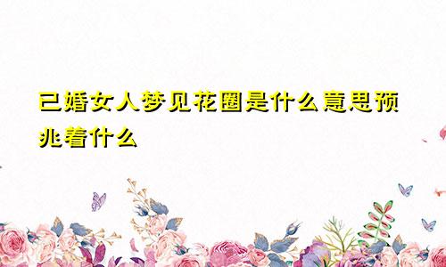 已婚女人梦见花圈是什么意思预兆着什么
