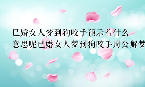 已婚女人梦到狗咬手预示着什么意思呢已婚女人梦到狗咬手周公解梦